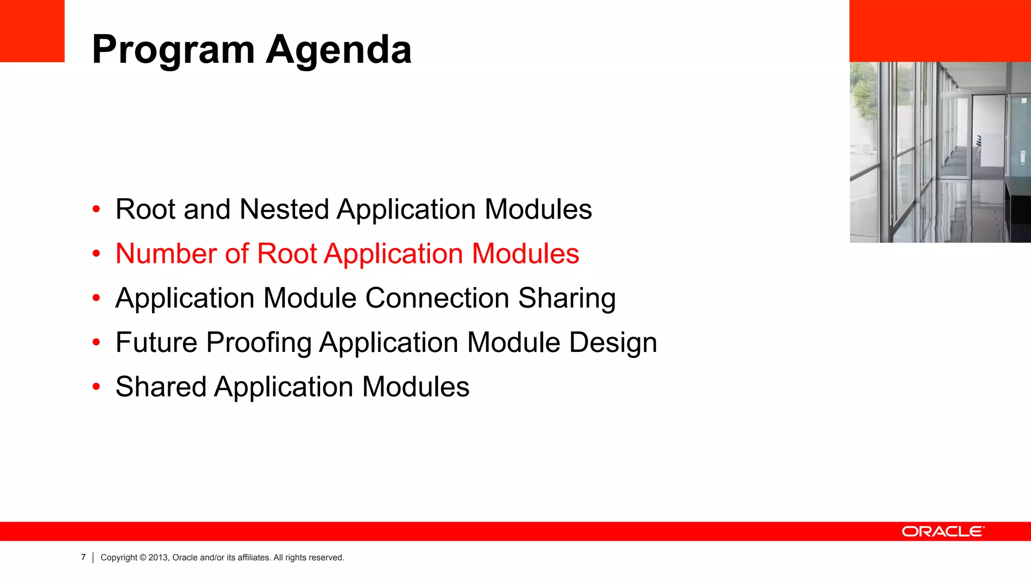 7 Copyright © 2013, Oracle and/or its affiliates. All rights reserved.
Program Agenda
•  Root and Nested Application Modules
•  Number of Root Application Modules
•  Application Module Connection Sharing
•  Future Proofing Application Module Design
•  Shared Application Modules
 