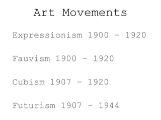 Art Movements
Expressionism 1900 – 1920
Fauvism 1900 – 1920
Cubism 1907 – 1920
Futurism 1907 – 1944

 
