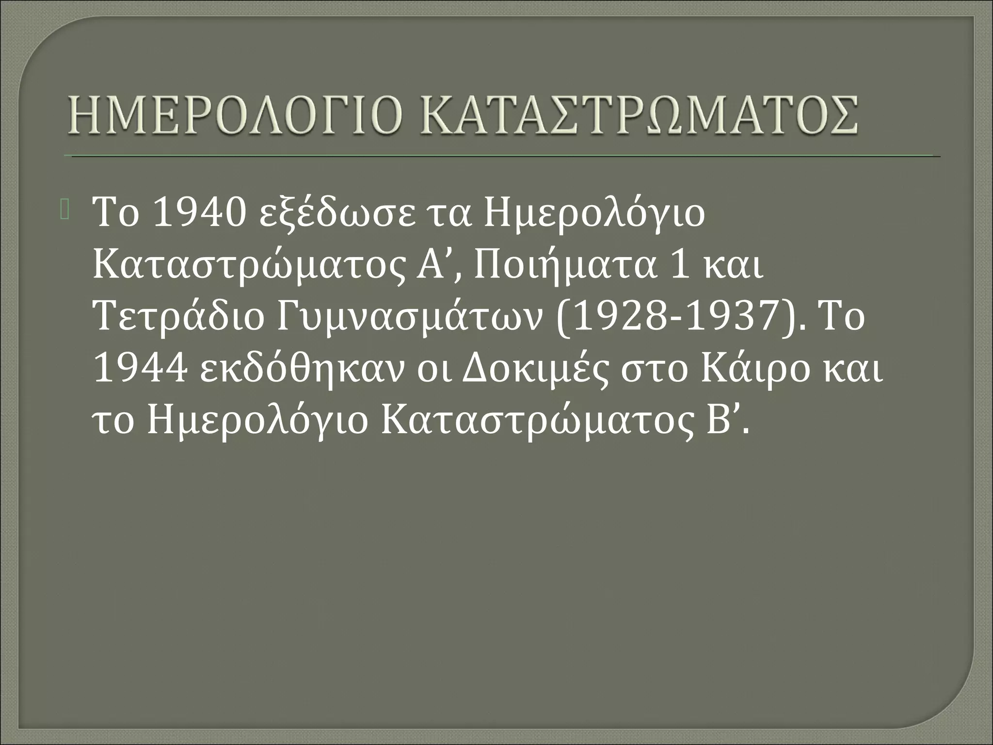 

Το 1940 εξέδωσε τα Ημερολόγιο
Καταστρώματος Α’, Ποιήματα 1 και
Τετράδιο Γυμνασμάτων (1928-1937). Το
1944 εκδόθηκαν οι Δοκιμές στο Κάιρο και
το Ημερολόγιο Καταστρώματος Β’.

 