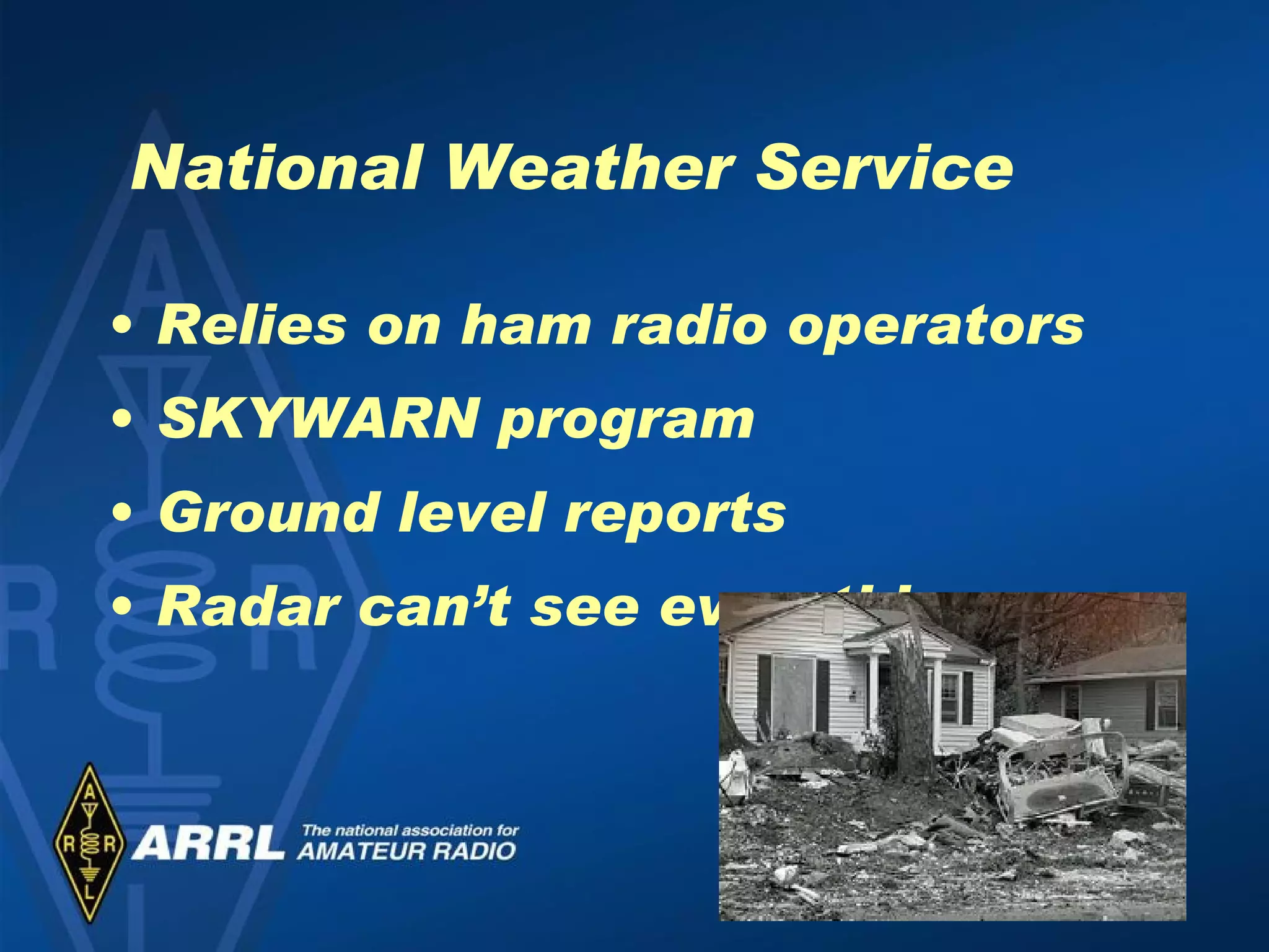 National Weather Service Relies on ham radio operators  SKYWARN program Ground level reports  Radar can’t see everything 