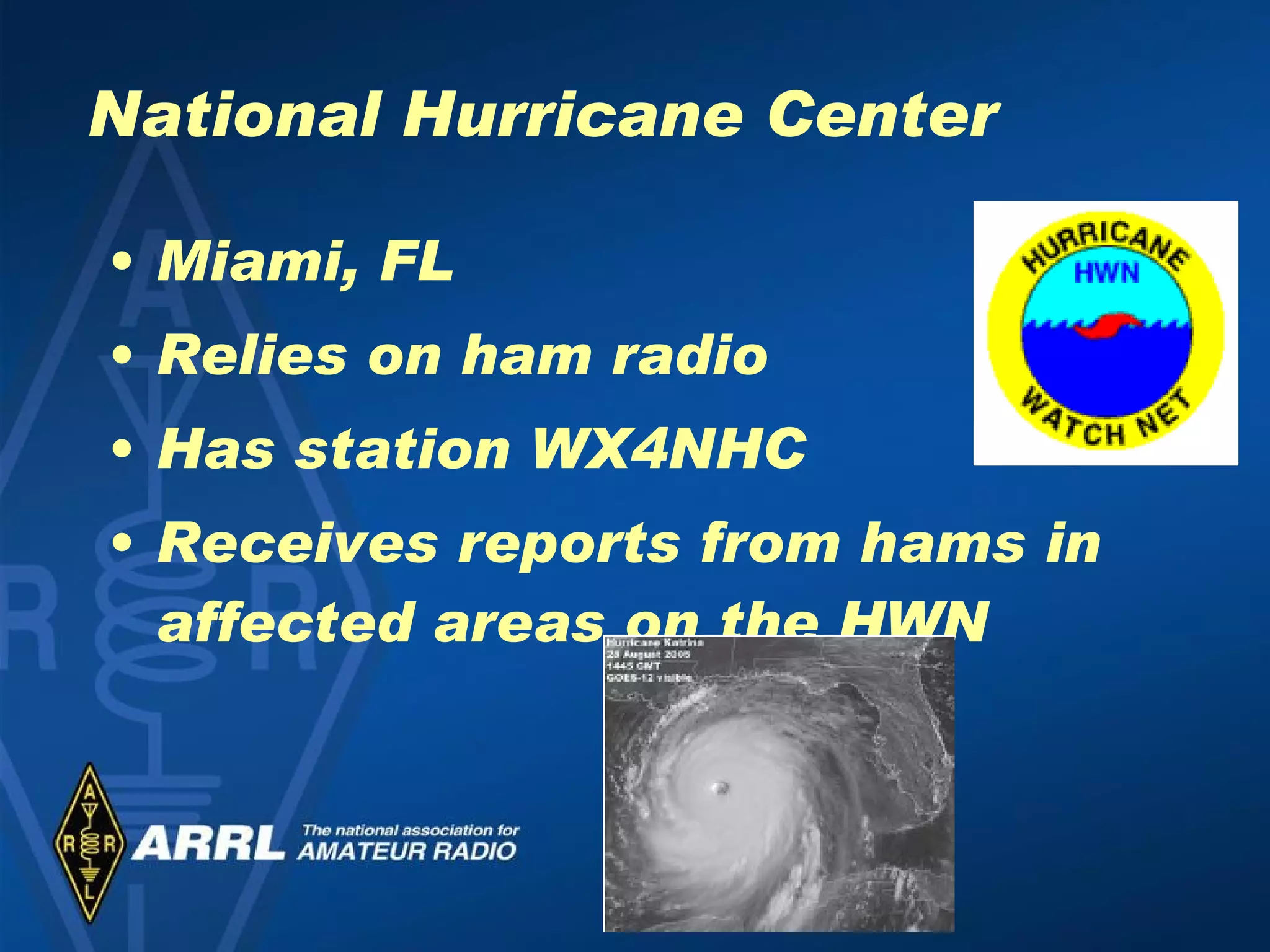 National Hurricane Center Miami, FL Relies on ham radio Has station WX4NHC Receives reports from hams in affected areas on the HWN 