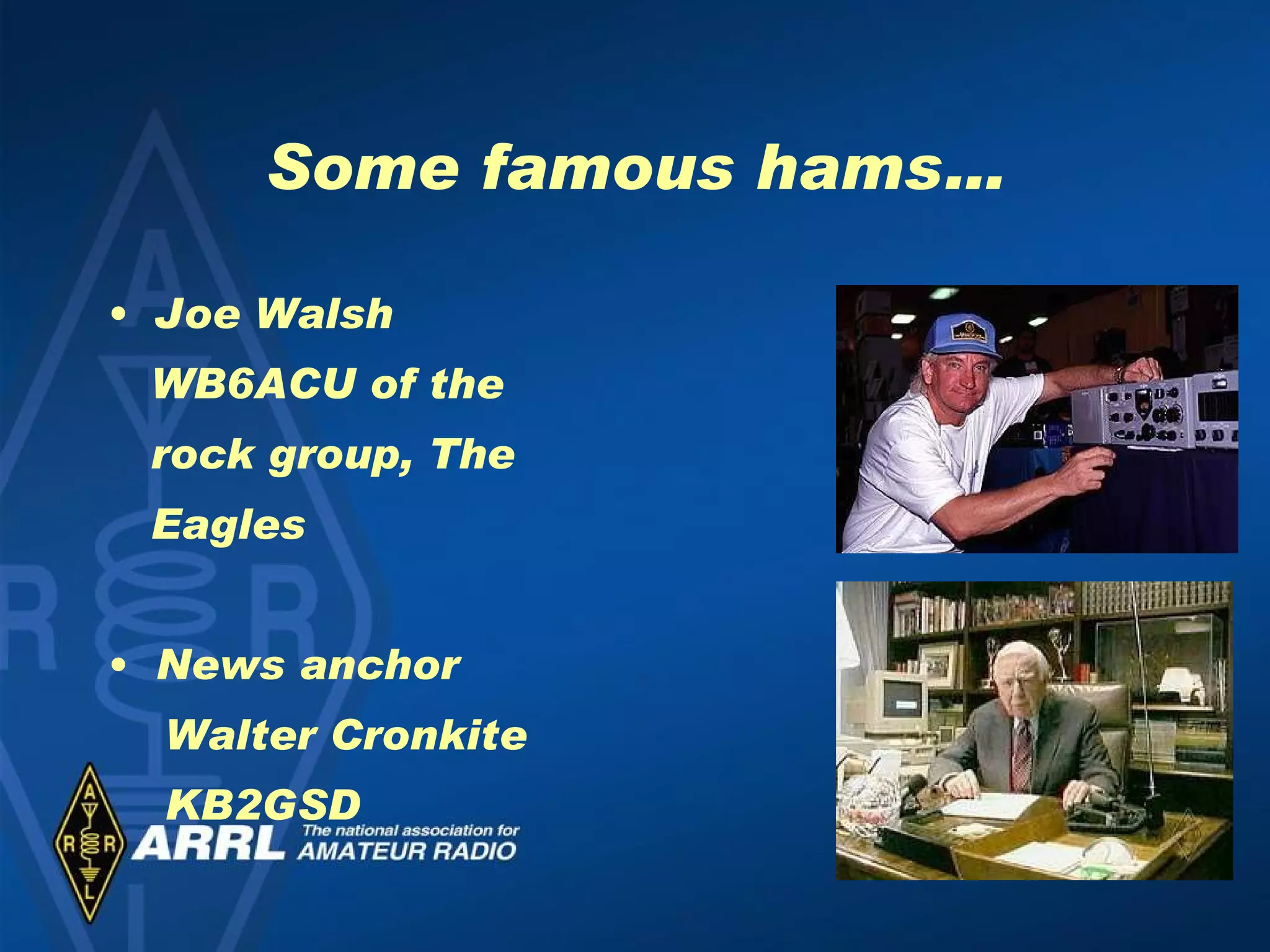 Some famous hams… Joe Walsh  WB6ACU of the rock group, The Eagles News anchor Walter Cronkite KB2GSD 