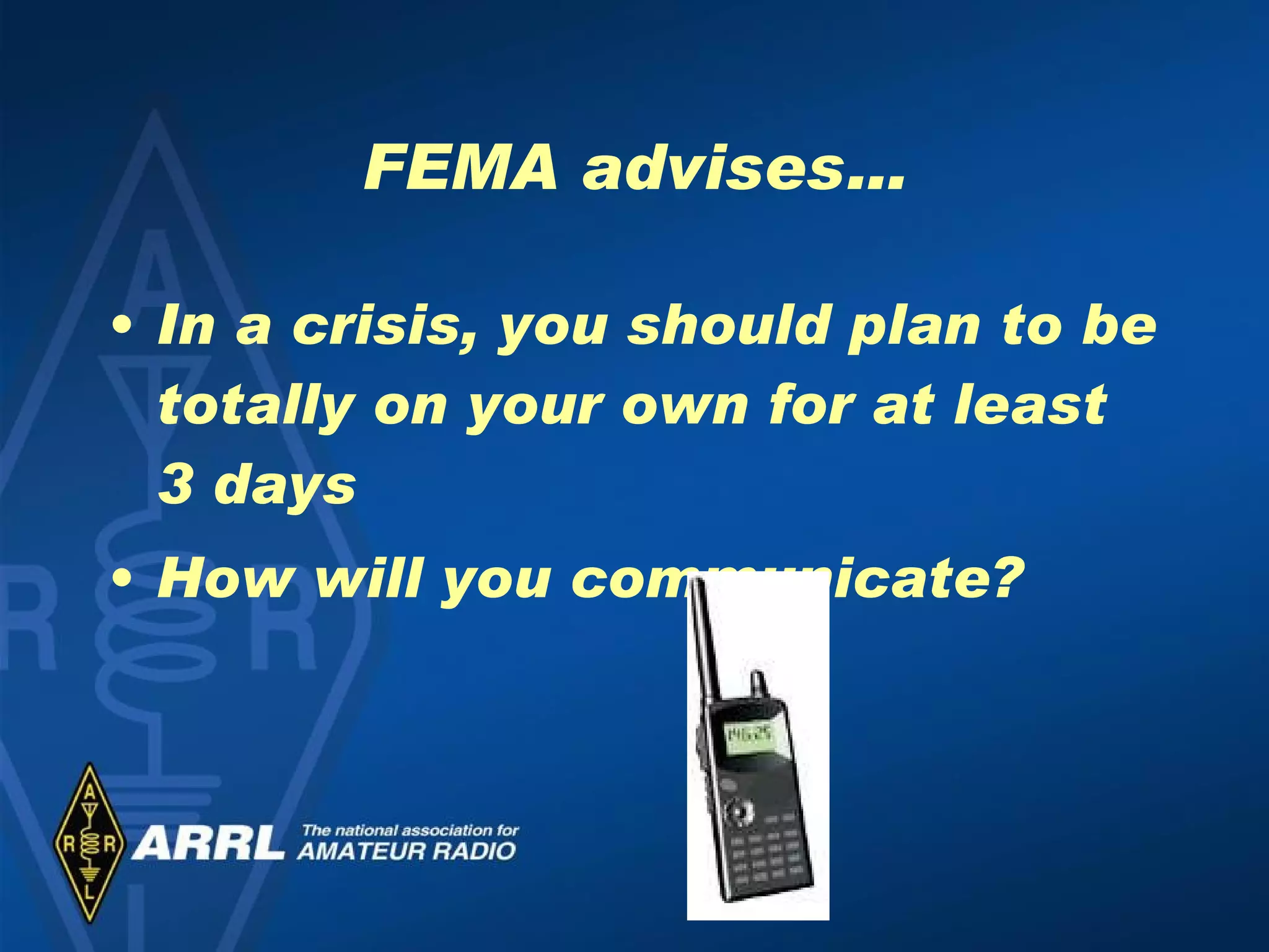 FEMA advises… In a crisis, you should plan to be totally on your own for at least 3 days How will you communicate? 