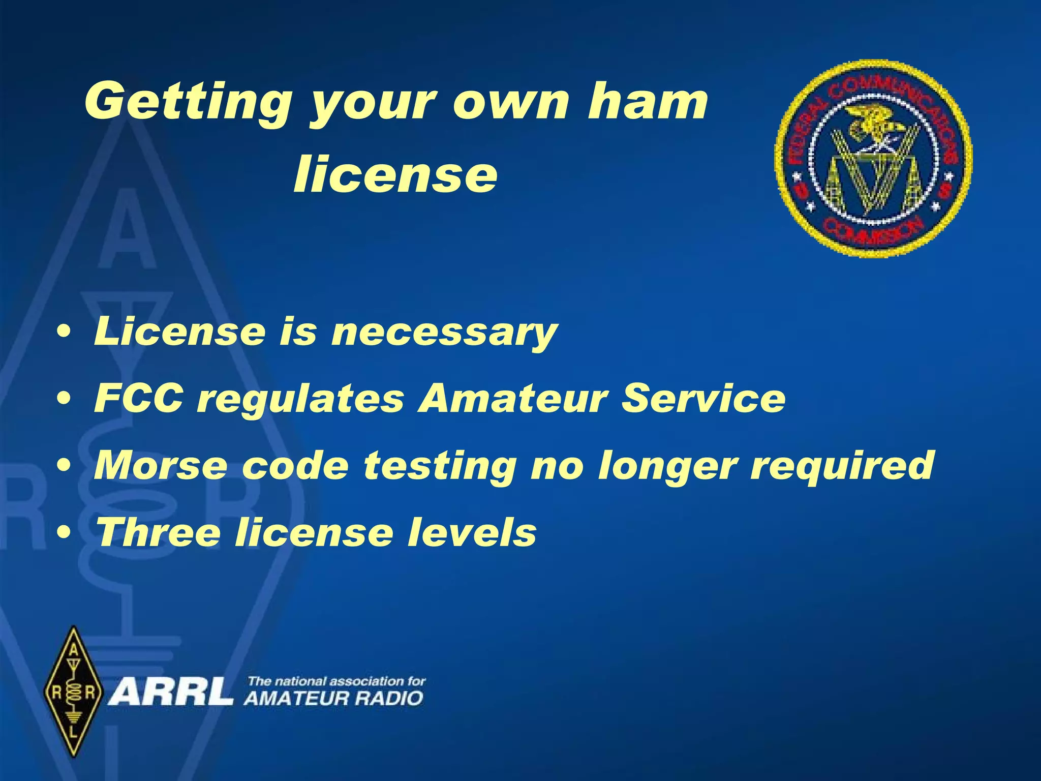 Getting your own ham license License is necessary FCC regulates Amateur Service Morse code testing no longer required Three license levels 