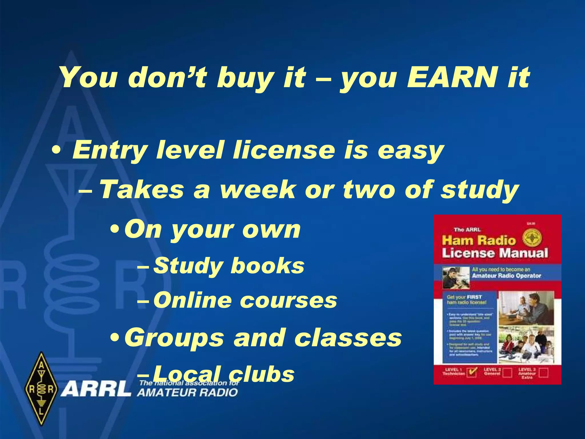 You don’t buy it – you EARN it Entry level license is easy Takes a week or two of study On your own Study books  Online courses Groups and classes Local clubs 