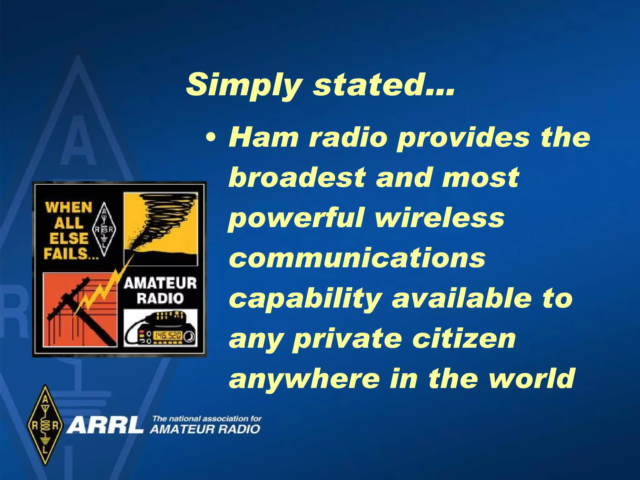Simply stated… Ham radio provides the broadest and most powerful wireless communications capability available to any private citizen anywhere in the world 