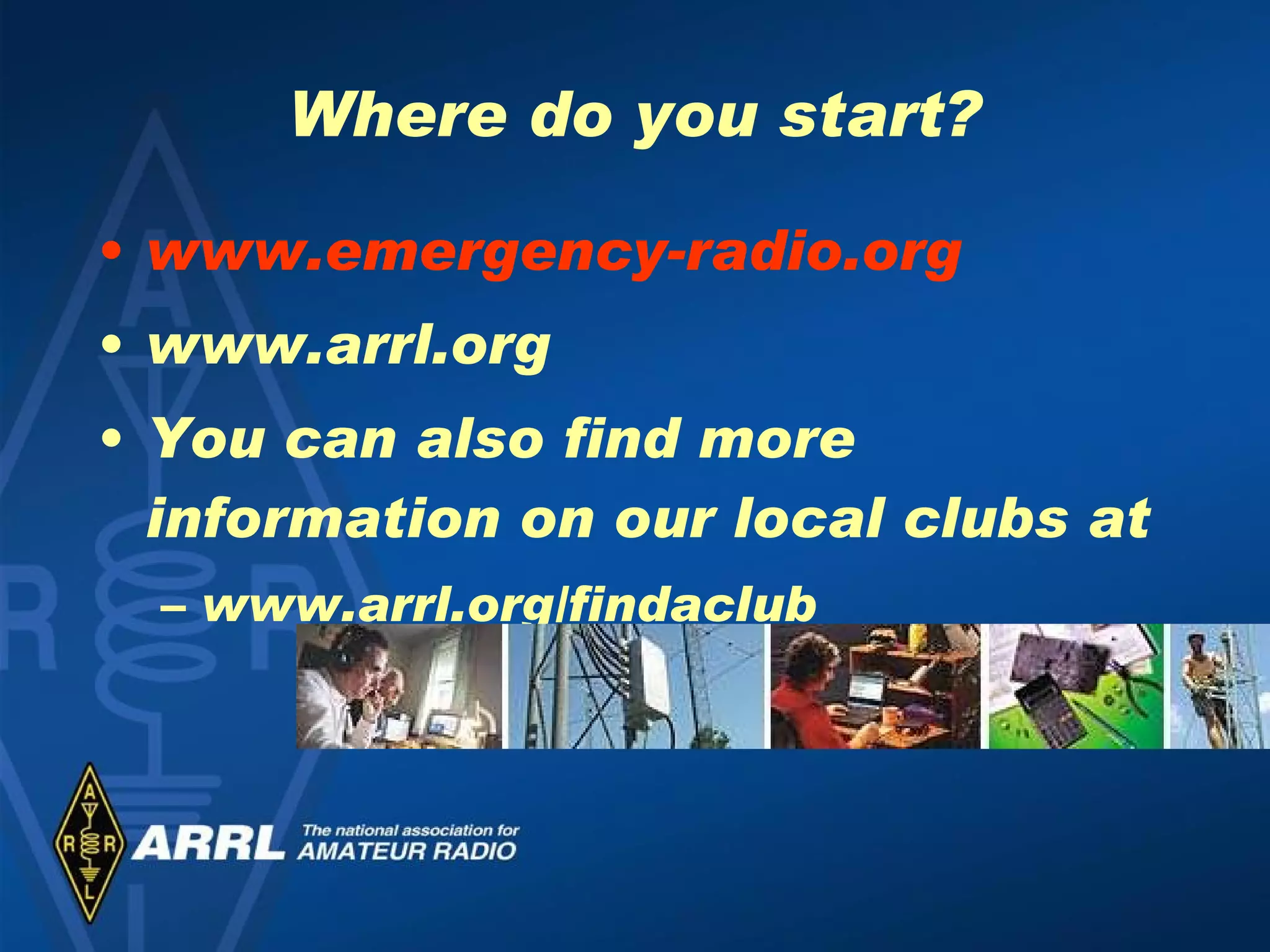Where do you start? www.emergency-radio.org www.arrl.org You can also find more information on our local clubs at www.arrl.org/findaclub 