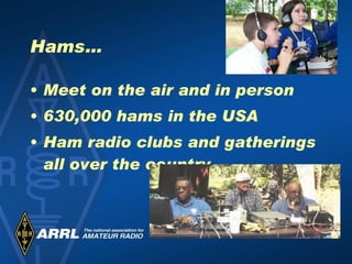 Hams… Meet on the air and in person 630,000 hams in the USA Ham radio clubs and gatherings all over the country 
