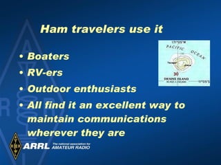 Ham travelers use it Boaters RV-ers Outdoor enthusiasts All find it an excellent way to maintain communications wherever they are 