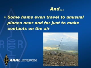 And… Some hams even travel to unusual places near and far just to make contacts on the air 