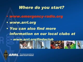 Where do you start? www.emergency-radio.org www.arrl.org You can also find more information on our local clubs at www.arrl.org/findaclub 