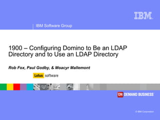 1900 – Configuring Domino to Be an LDAP Directory and to Use an LDAP Directory Rob Fox, Paul Godby, & Moacyr Mallemont 