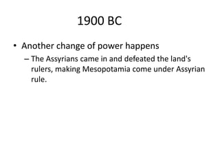 1900 BC
• Another change of power happens
– The Assyrians came in and defeated the land's
rulers, making Mesopotamia come under Assyrian
rule.
 
