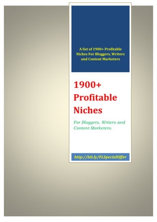 A list of 1900+ Profitable
Niches For Bloggers, Writers
and Content Marketers
1900+
Profitable
Niches
For Bloggers, Writers and
Content Marketers.
http://bit.ly/FLSpecialOffer
n
 