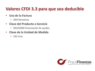 Valores CFDI 3.3 para que sea deducible
• Uso de la Factura
• D04 Donativos
• Clave del Producto o Servicio
• 84101600 Financiación de ayudas
• Clave de la Unidad de Medida
• C62 Uno
 