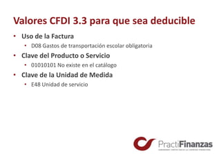 Valores CFDI 3.3 para que sea deducible
• Uso de la Factura
• D08 Gastos de transportación escolar obligatoria
• Clave del Producto o Servicio
• 01010101 No existe en el catálogo
• Clave de la Unidad de Medida
• E48 Unidad de servicio
 