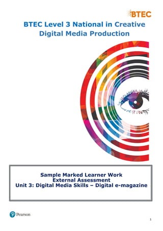 1
BTEC Level 3 National in Creative
Digital Media Production
Sample Marked Learner Work
External Assessment
Unit 3: Digital Media Skills – Digital e-magazine
 