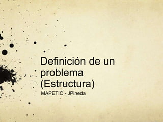 Definición de un
problema
(Estructura)
MAPETIC - JPineda
 