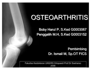OSTEOARTHRITIS
            Boby Harul P, S.Ked G0003067
           Penggalih M.H, S.Ked G0003152



                                    Pembimbing
                      Dr. Ismail M, Sp.OT FICS

Fakultas Kedokteran UNS/RS Ortopaedi Prof.Dr Soeharso
                        2008
 