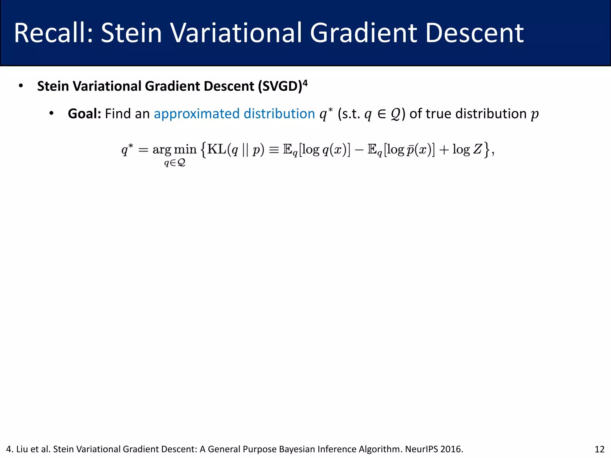 Recall: Stein Variational Gradient Descent
• Stein Variational Gradient Descent (SVGD)4
• Goal: Find an approximated distribution 𝑞∗ (s.t. 𝑞 ∈ 𝒬) of true distribution 𝑝
124. Liu et al. Stein Variational Gradient Descent: A General Purpose Bayesian Inference Algorithm. NeurIPS 2016.
 