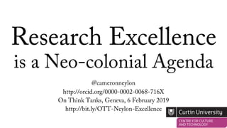 Research Excellence
is a Neo-colonial Agenda
@cameronneylon
http://orcid.org/0000-0002-0068-716X
On Think Tanks, Geneva, 6 February 2019
http://bit.ly/OTT-Neylon-Excellence
 