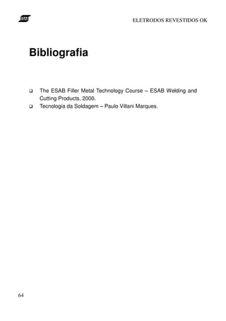 ELETRODOS REVESTIDOS OK




     Bibliografia


       The ESAB Filler Metal Technology Course – ESAB Welding and
       Cutting Products, 2000.
       Tecnologia da Soldagem – Paulo Villani Marques.




64
 