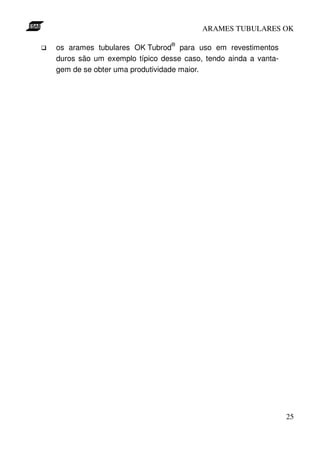 ARAMES TUBULARES OK

                               ®
os arames tubulares OK Tubrod para uso em revestimentos
duros são um exemplo típico desse caso, tendo ainda a vanta-
gem de se obter uma produtividade maior.




                                                               25
 