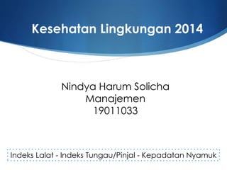 Nindya Harum Solicha
Manajemen
19011033
Kesehatan Lingkungan 2014
Indeks Lalat - Indeks Tungau/Pinjal - Kepadatan Nyamuk
 