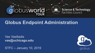 Globus Endpoint Administration
Vas Vasiliadis
vas@uchicago.edu
STFC – January 10, 2019
 