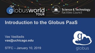 Introduction to the Globus PaaS
Vas Vasiliadis
vas@uchicago.edu
STFC – January 10, 2019
 