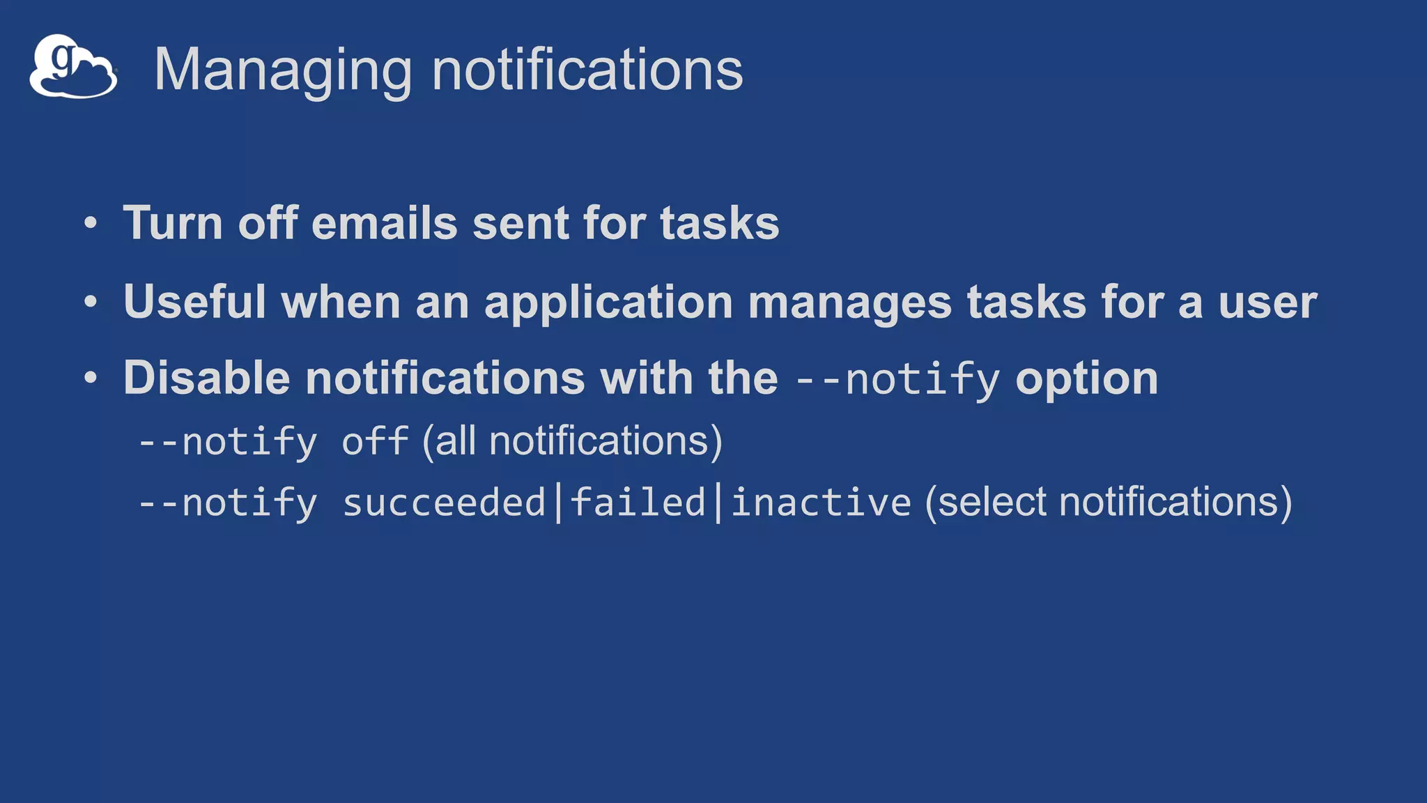 Managing notifications
• Turn off emails sent for tasks
• Useful when an application manages tasks for a user
• Disable notifications with the --notify option
--notify off (all notifications)
--notify succeeded|failed|inactive (select notifications)
 