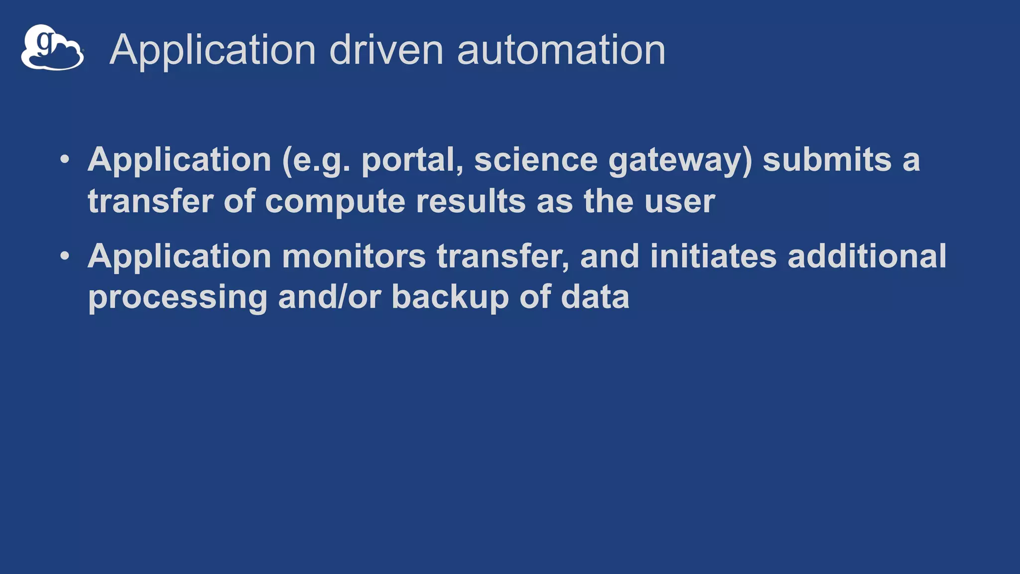 Application driven automation
• Application (e.g. portal, science gateway) submits a
transfer of compute results as the user
• Application monitors transfer, and initiates additional
processing and/or backup of data
 