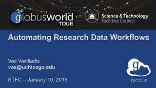 Automating Research Data Workflows
Vas Vasiliadis
vas@uchicago.edu
STFC – January 10, 2019
 