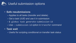 Useful submission options
• Safe resubmissions
– Applies to all tasks (transfer and delete)
– Get a task UUID and use it in submission
– $ globus task generate-submission-id
– Use --submission-id option in transfer command
• Task wait
– Useful for scripting conditional on transfer task status
 