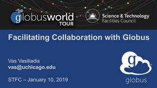 Facilitating Collaboration with Globus
Vas Vasiliadis
vas@uchicago.edu
STFC – January 10, 2019
 