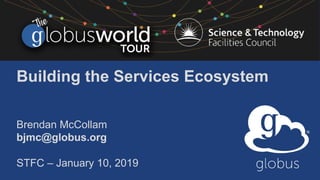 Building the Services Ecosystem
Brendan McCollam
bjmc@globus.org
STFC – January 10, 2019
 
