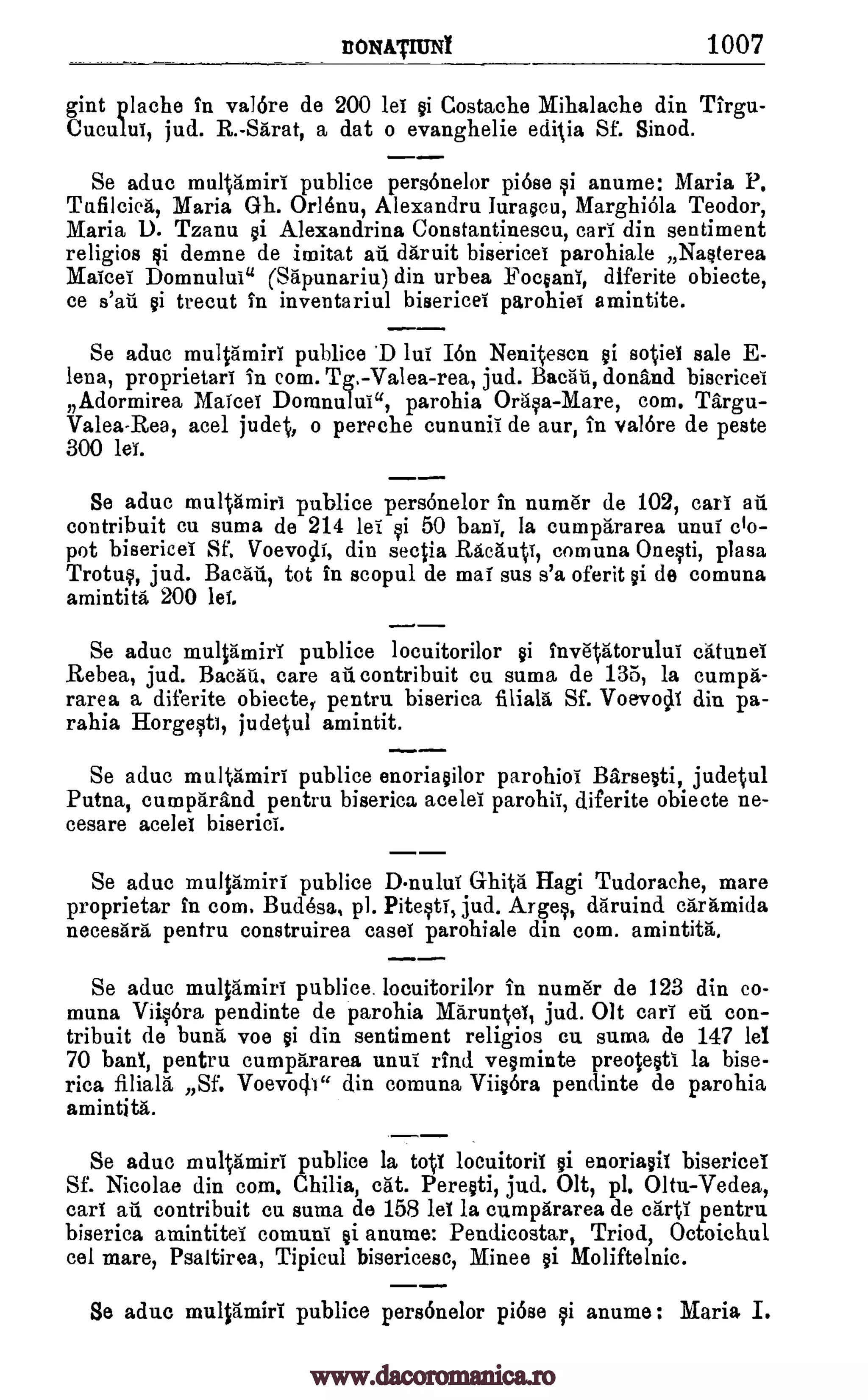 TIONATIUNI 1007
gint plache in val6re de 200 let of Costache Mihalache din Tirgu-
Cucului, jud. R.-Sarat, a dat o evanghelie ediVa Sf. Sinod.
Se aduc multamirt publice personelor pi6se of anume: Maria P.
Tufilcica, Maria Gh. Or lent), Alexandra luraocu, Marghi6la Teodor,
Maria D. Tzanu of Alexandrina Constantinescu, earl din sentiment
religios demne de imitat an daruit bisericet parohiale Naoterea
Maicel Domnului' (Sapunariu) din urbea Foc§ani, diferite obiecte,
ce s'ati of trecut In inventariul bisericei parohiei amintite.
Se aduc multamirT publice 'D lut I6n Nen4escn §i sotiel sale E-
lena, proprietari in corn. Tg.-Valea-rea, jud. Bac 5t, donand bisericei
I7
Ado rmirea l'Ylatcei Domnulul ", parohia °rap-Mare, corn. Targa-
Valea-Rea, acel judet, o pereche cununil de aur, in val6re de peste
300 let.
Se aduc multamiri publice personelor in num.er de 102, cart an
contribuit cu suma de 214 let of 50 bani, la cumpararea unui cto-
pot bisericei SF. Voevoclt din seetia Racautt comuna Oneoti, plasa
Trotuo, jud. Bacati, tot in scopul de mai sus s'a oferit of de comuna
amintita, 200 let
Se aduc multamiri publice locuitorilor of invatatorulut catunei
Rebea, jud. Bawl, care an contribuit ea suma de 135, la cumpa-
rarea a diferite obiecte, pentru biserica filiala Sf. Voevoch din pa-
rahia Horgeoti, judetul amintit.
Se aduc rnultamirr publice enoriaoilor parohiot Barseoti, judetul
Patna, curnparand pentru biserica acelel parolai, diferite obiecte ne-
cesare acelel biserici.
Se aduc multamiri publice D-nulut Ghita Hagi Tudorache, mare
proprietar In corn. BudOsa, pl. Piteoti, jud. Argeo, daruind caramida
necesara pentru construirea easel parohiale din corn. amintita.
Se aduc mulamiri publice locuitorilor in numer de 123 din co-
muna Vii.o6ra pendinte de parohia Maruntei, jud. Olt cart en con-
tribuit de bung voe of din sentiment religios cu sancta de 147 lel
70 banI, pentru cumpararea unlit rind veominte preoteoti la bise-
rica filiala Sf. Voevode din comuna Viio6ra pendinte de parohia
amintita.
Se aduc multamiri publice la toil locuitoril of enoriaoil bisericei
Sf. Nicolae din corn. Chilia, cat. Pereoti, jud. Olt, pl. Oltu-Vedea,
cart an contribuit cu suma de 158 let la cumpararea de carti pentru
biserica amintitet commit of anume: Pendicostar, Triod, Octoichul
eel mare, Psaltirea, Tipicul bisericesc, Minee of Moliftelnic.
Se aduc multamief publice pers6nelor pi6se of anume : Maria I.
gi
www.dacoromanica.ro
 