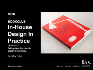 In-House
Design In
Practice
190112
Chapter 2 –
Selling Your Services &
Creative Strategies
BOOKCLUB
lia s. Associates
By Cathy Fishel
 