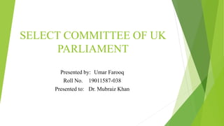 SELECT COMMITTEE OF UK
PARLIAMENT
Presented by: Umar Farooq
Roll No. 19011587-038
Presented to: Dr. Mubraiz Khan
 