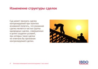 Изменение структуры сделок


Суд может признать сделку
контролируемой при наличии
оснований полагать, что указанная
сделка является частью группы
однородных сделок, совершенных
в целях создания условий,
при которых такая сделка
не отвечала бы признакам
контролируемой сделки.




47   Реализация нововведений налогоплательщиками: С чего начать?
 