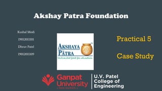 Akshay Patra Foundation
Practical 5
Case Study
Kushal Modi
19012011101
Dhruv Patel
19012011109
 