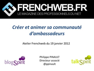 Créer et animer sa communauté
        d’ambassadeurs
    Atelier Frenchweb du 19 janvier 2012



                Philippe PINAULT
                Directeur associé
                   @ppinault
 