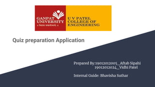 Prepared By:19012012005_Aftab Sipahi
19012012024_Vidhi Patel
Internal Guide: Bhavisha Suthar
Quiz preparation Application
 