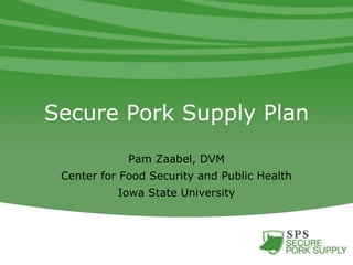 Secure Pork Supply Plan
Pam Zaabel, DVM
Center for Food Security and Public Health
Iowa State University
 