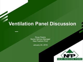 Ventilation Panel Discussion
Doug Owens
Senior Service Manager
New Fashion Pork
January 24, 2019
 
