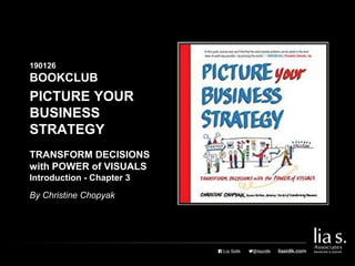 PICTURE YOUR
BUSINESS
STRATEGY
190126
BOOKCLUB
TRANSFORM DECISIONS
with POWER of VISUALS
Introduction - Chapter 3
By Christine Chopyak
 