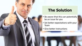 The Solution
• Be aware that this can potentially
be an issue for you
• Set better expectations with your
Team
• Give better instructions
 