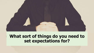 What sort of things do you need to
set expectations for?
 