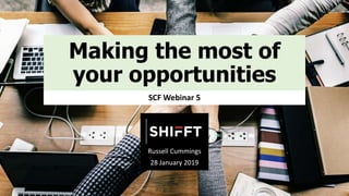 Making the most of
your opportunities
SCF Webinar 5
Russell Cummings
28 January 2019
 