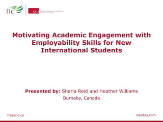 fraseric.ca navitas.com
Motivating Academic Engagement with
Employability Skills for New
International Students
Burnaby, Canada
Presented by: Sharla Reid and Heather Williams
 